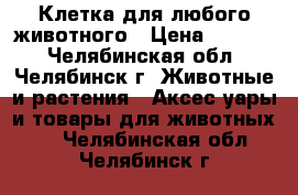 Клетка для любого животного › Цена ­ 3 000 - Челябинская обл., Челябинск г. Животные и растения » Аксесcуары и товары для животных   . Челябинская обл.,Челябинск г.